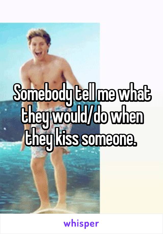 Somebody tell me what they would/do when they kiss someone. 