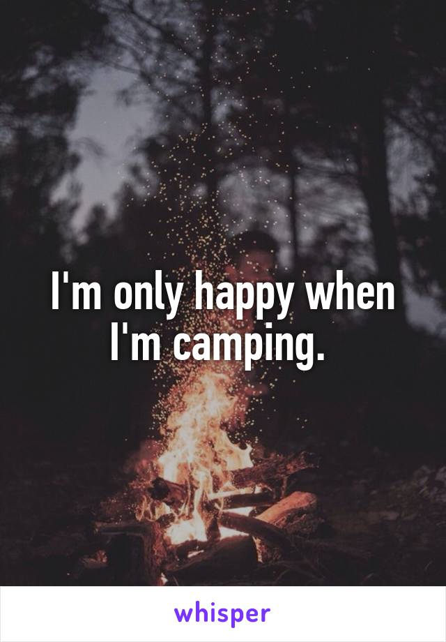 I'm only happy when I'm camping. 