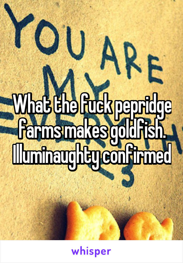 What the fuck pepridge farms makes goldfish. Illuminaughty confirmed