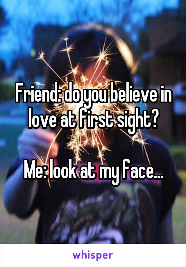 Friend: do you believe in love at first sight?

Me: look at my face...