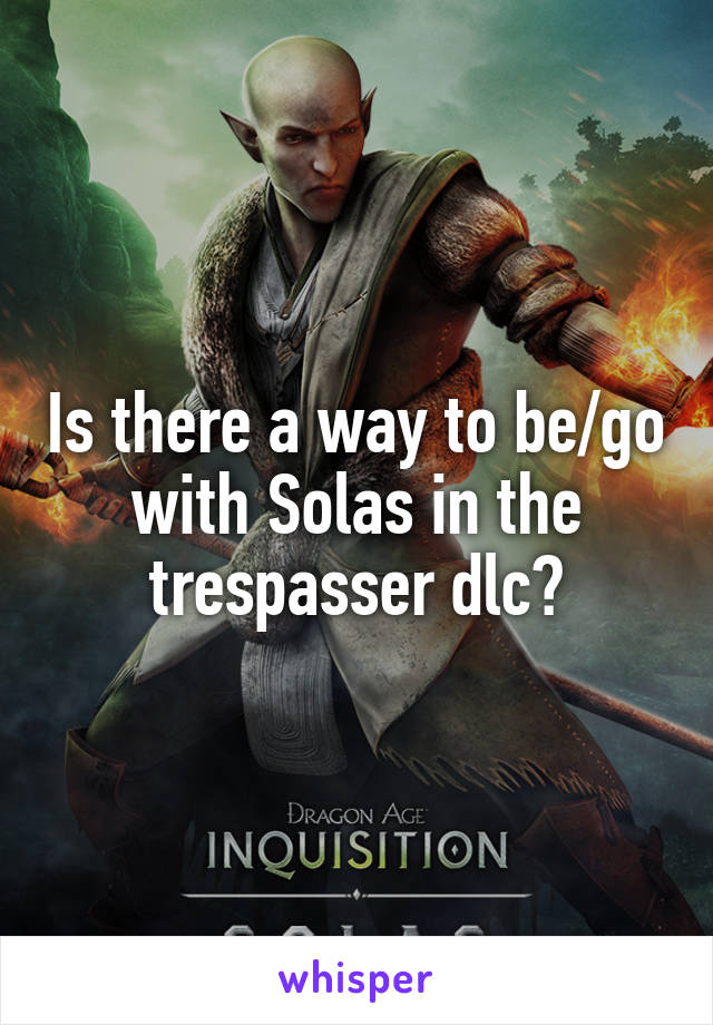 Is there a way to be/go with Solas in the trespasser dlc?