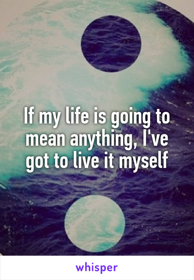 If my life is going to mean anything, I've got to live it myself