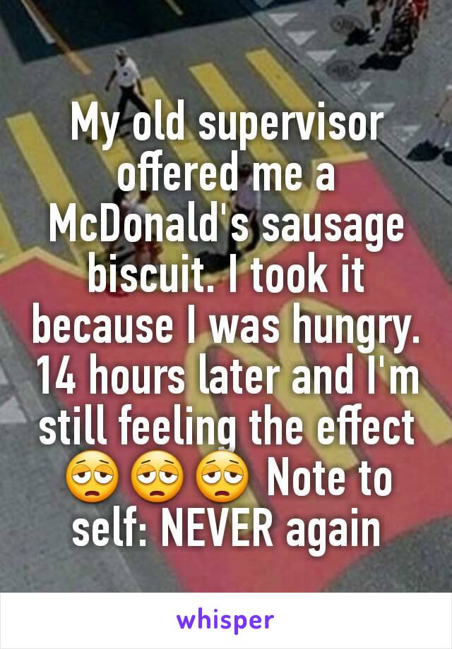 My old supervisor offered me a McDonald's sausage biscuit. I took it because I was hungry. 14 hours later and I'm still feeling the effect 😩😩😩 Note to self: NEVER again
