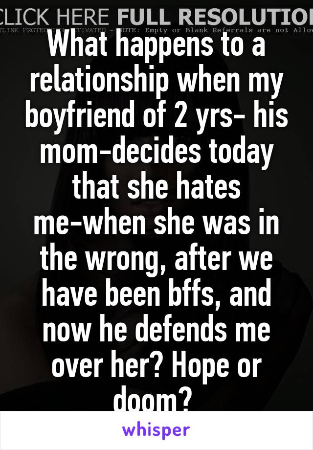 What happens to a relationship when my boyfriend of 2 yrs- his mom-decides today that she hates me-when she was in the wrong, after we have been bffs, and now he defends me over her? Hope or doom? 