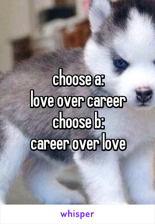 choose a:
love over career
choose b:
career over love