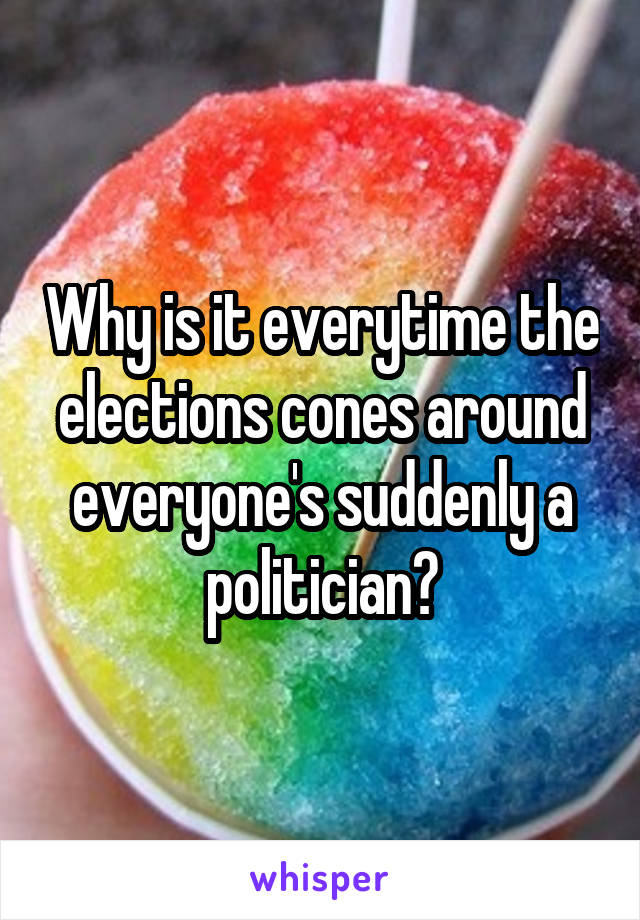 Why is it everytime the elections cones around everyone's suddenly a politician?