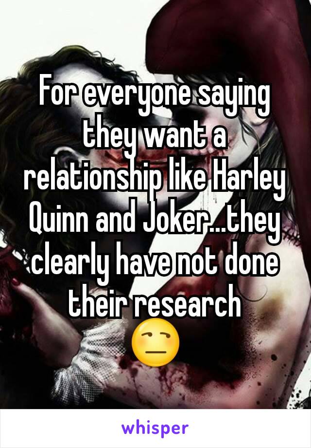 For everyone saying they want a relationship like Harley Quinn and Joker...they clearly have not done their research
😒