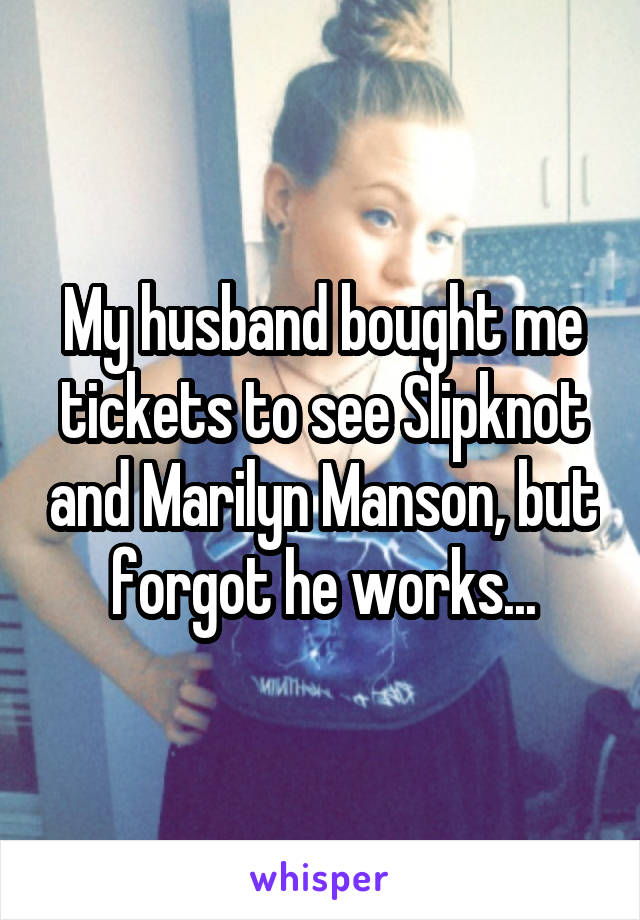 My husband bought me tickets to see Slipknot and Marilyn Manson, but forgot he works...