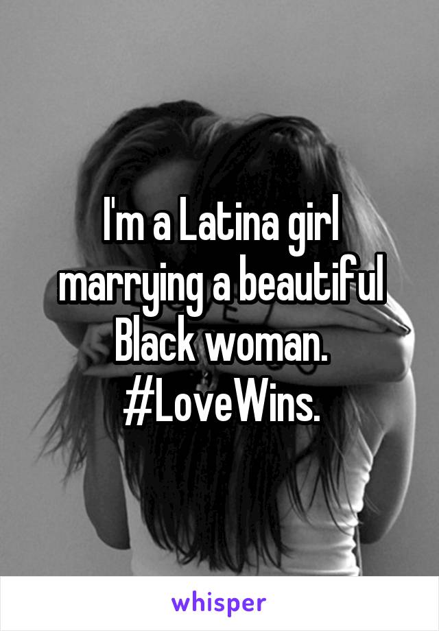I'm a Latina girl marrying a beautiful Black woman. #LoveWins.