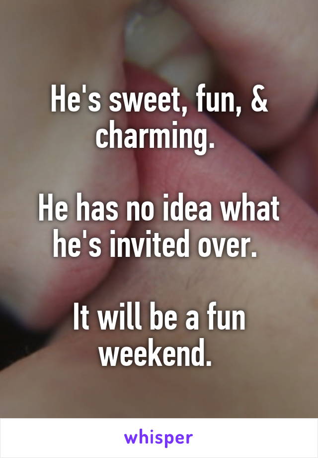 He's sweet, fun, & charming. 

He has no idea what he's invited over. 

It will be a fun weekend. 