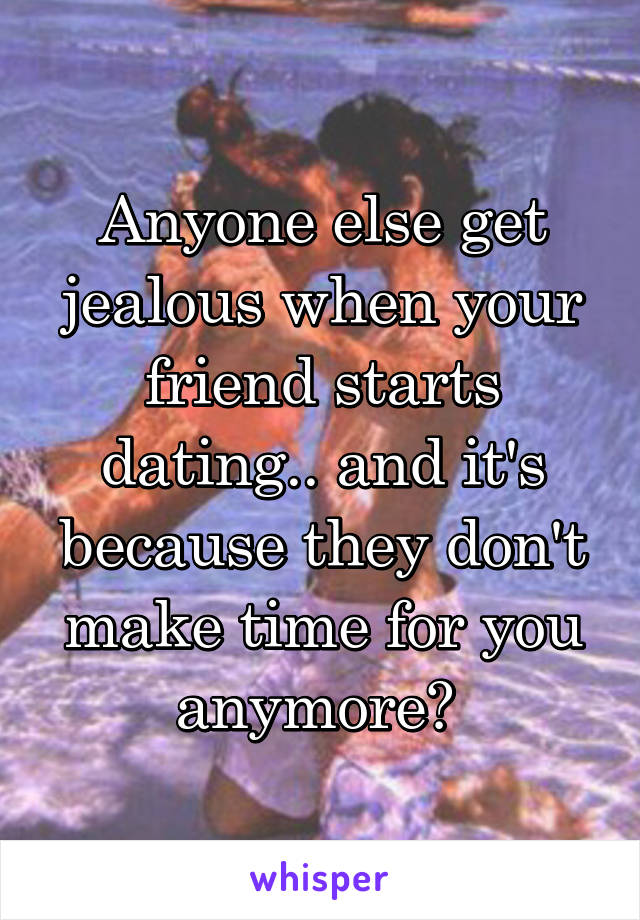 Anyone else get jealous when your friend starts dating.. and it's because they don't make time for you anymore? 