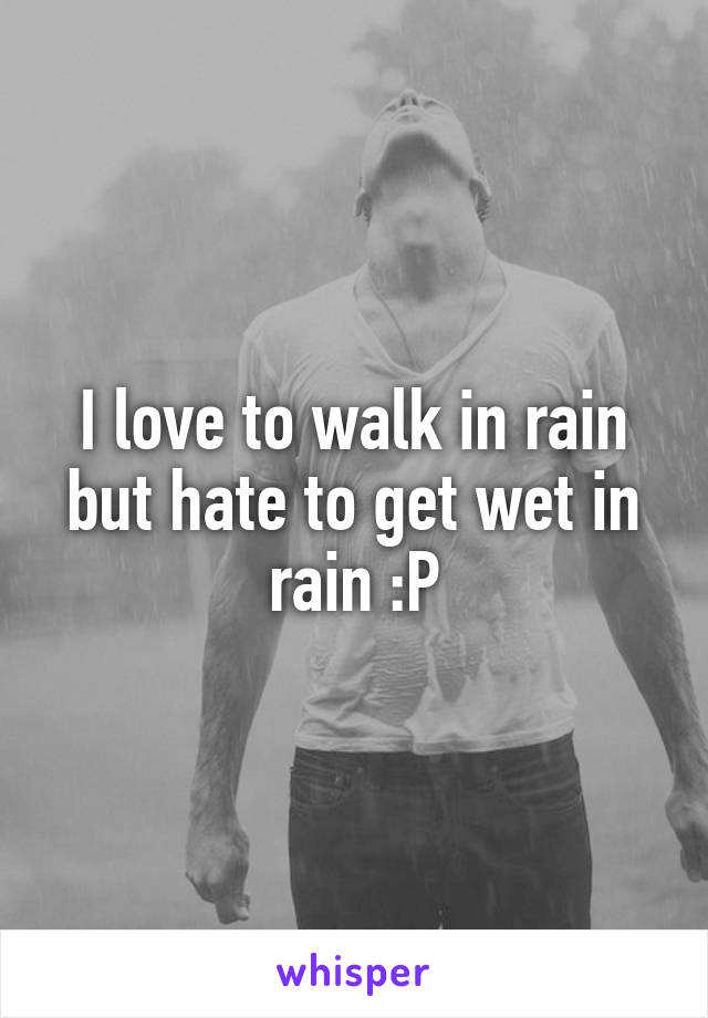 I love to walk in rain but hate to get wet in rain :P