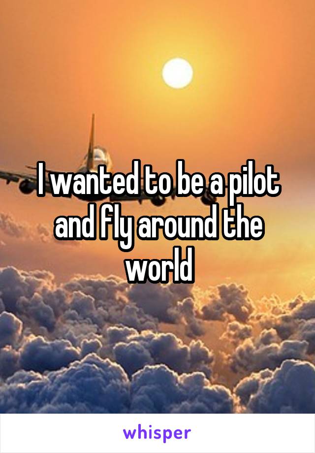 I wanted to be a pilot and fly around the world