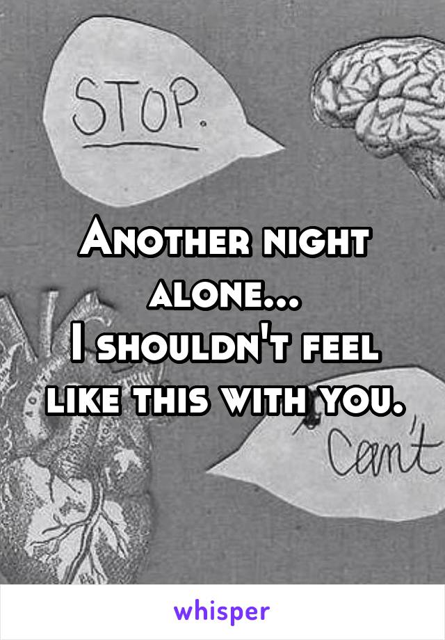 Another night alone...
I shouldn't feel like this with you.