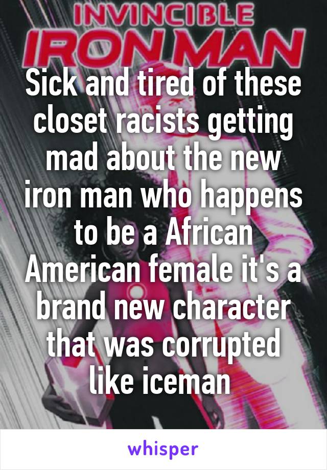 Sick and tired of these closet racists getting mad about the new iron man who happens to be a African American female it's a brand new character that was corrupted like iceman 