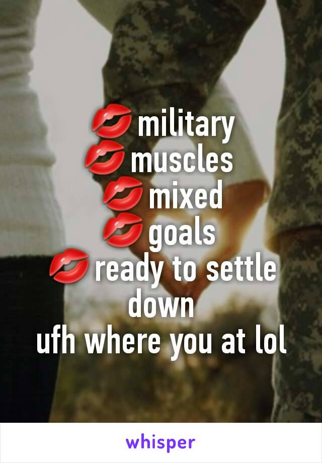 💋military
💋muscles 
💋mixed
💋goals 
💋ready to settle down
ufh where you at lol