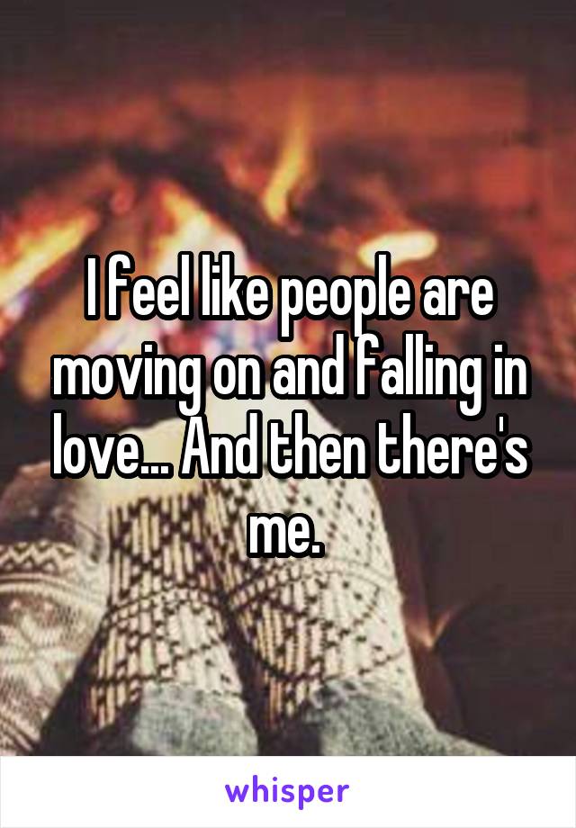 I feel like people are moving on and falling in love... And then there's me. 