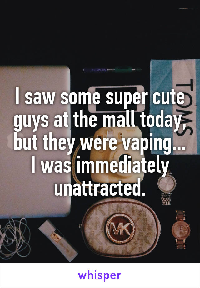 I saw some super cute guys at the mall today, but they were vaping...
I was immediately unattracted.