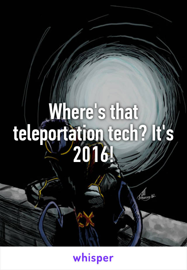 Where's that teleportation tech? It's 2016!