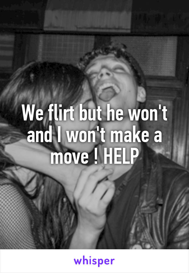 We flirt but he won't and I won't make a move ! HELP
