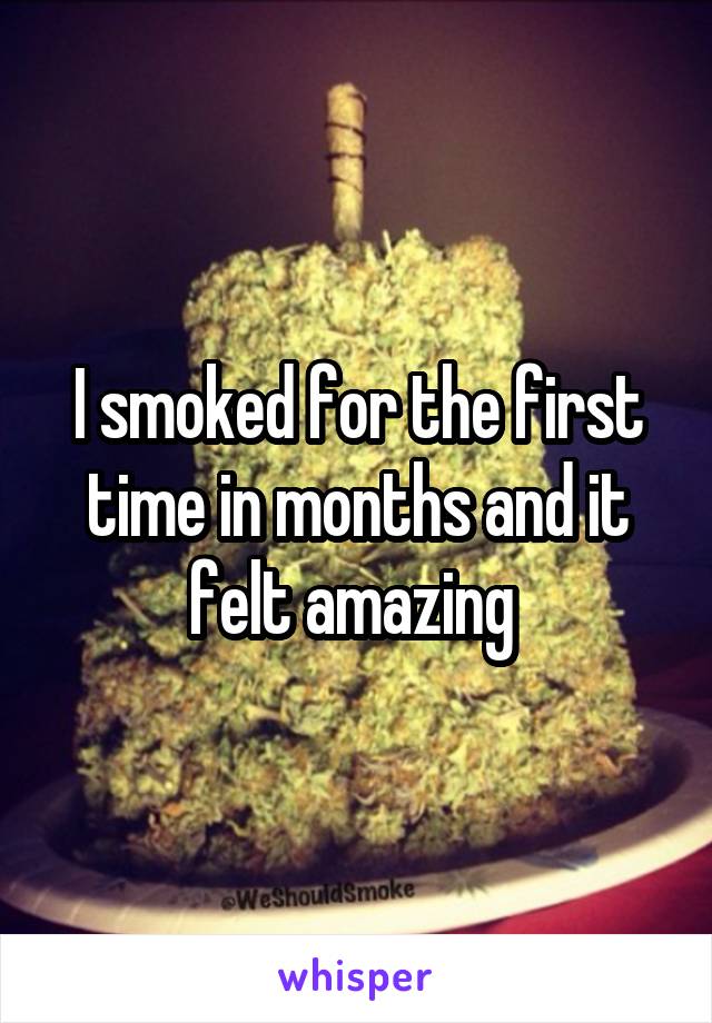 I smoked for the first time in months and it felt amazing 