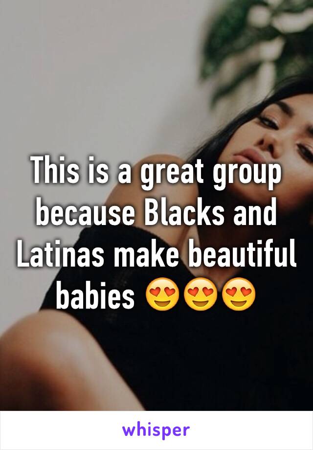 This is a great group because Blacks and Latinas make beautiful babies 😍😍😍