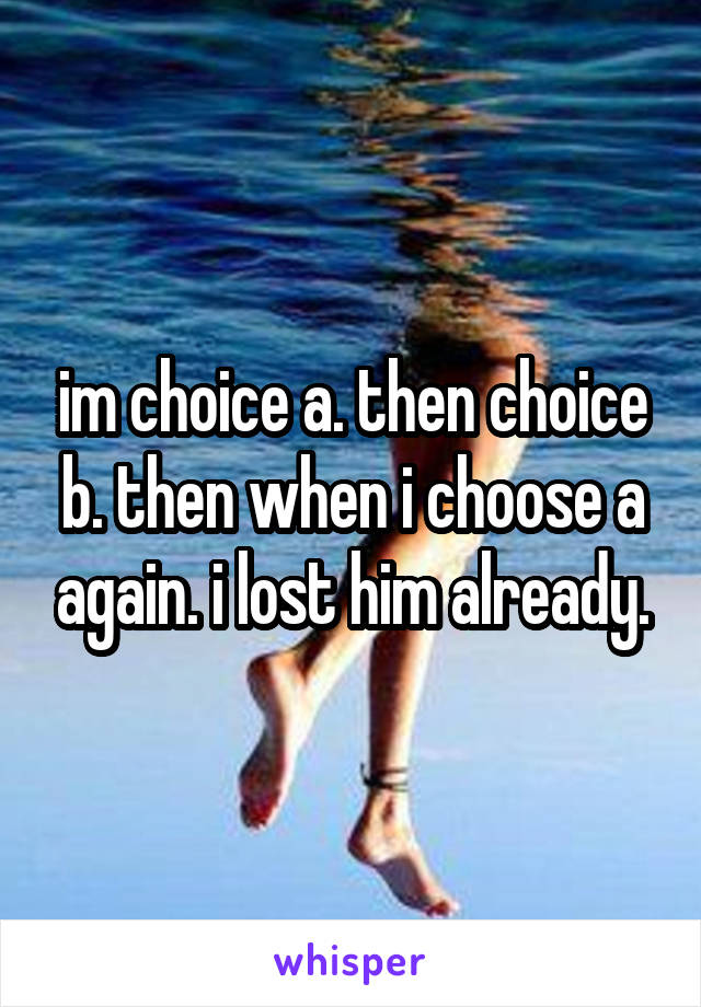 im choice a. then choice b. then when i choose a again. i lost him already.