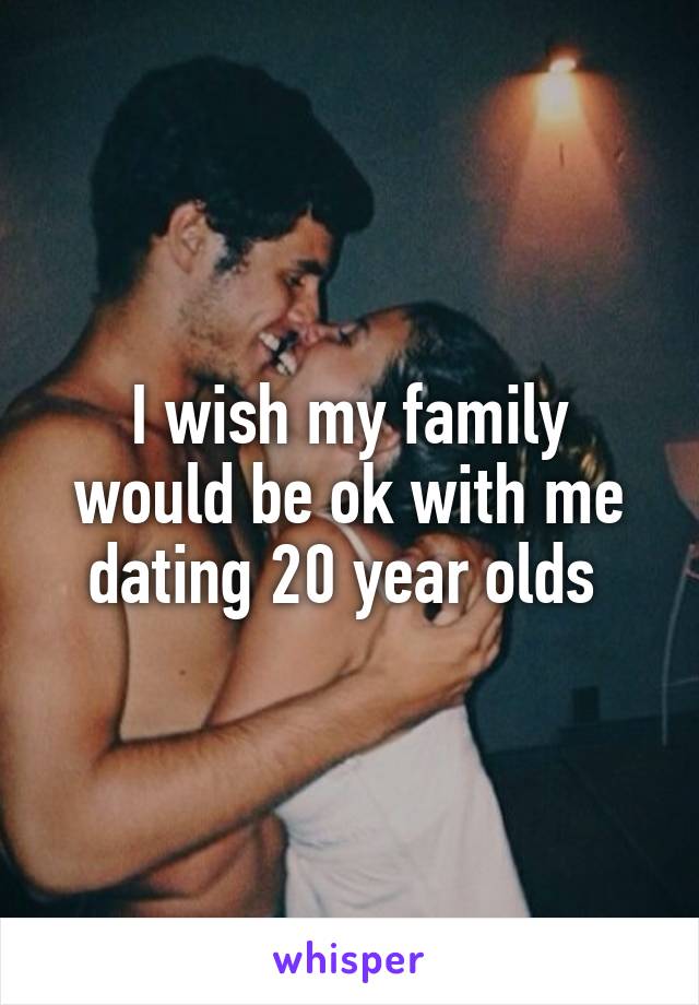 I wish my family would be ok with me dating 20 year olds 