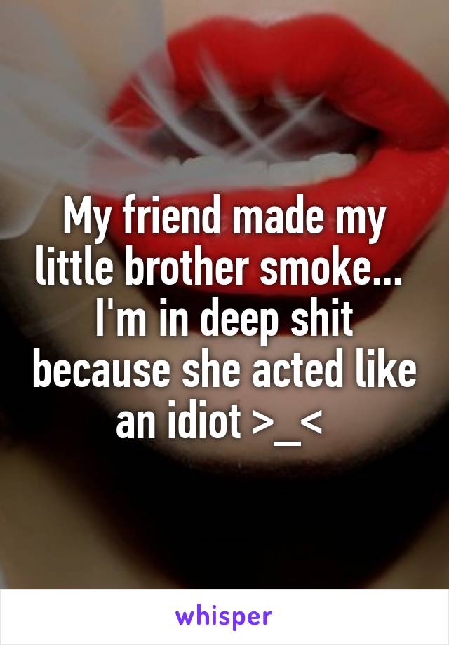 My friend made my little brother smoke... 
I'm in deep shit because she acted like an idiot >_< 