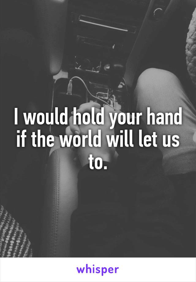I would hold your hand if the world will let us to.