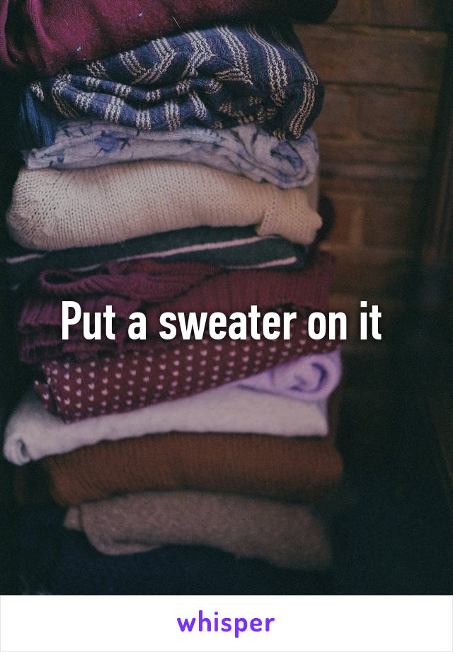 Put a sweater on it 