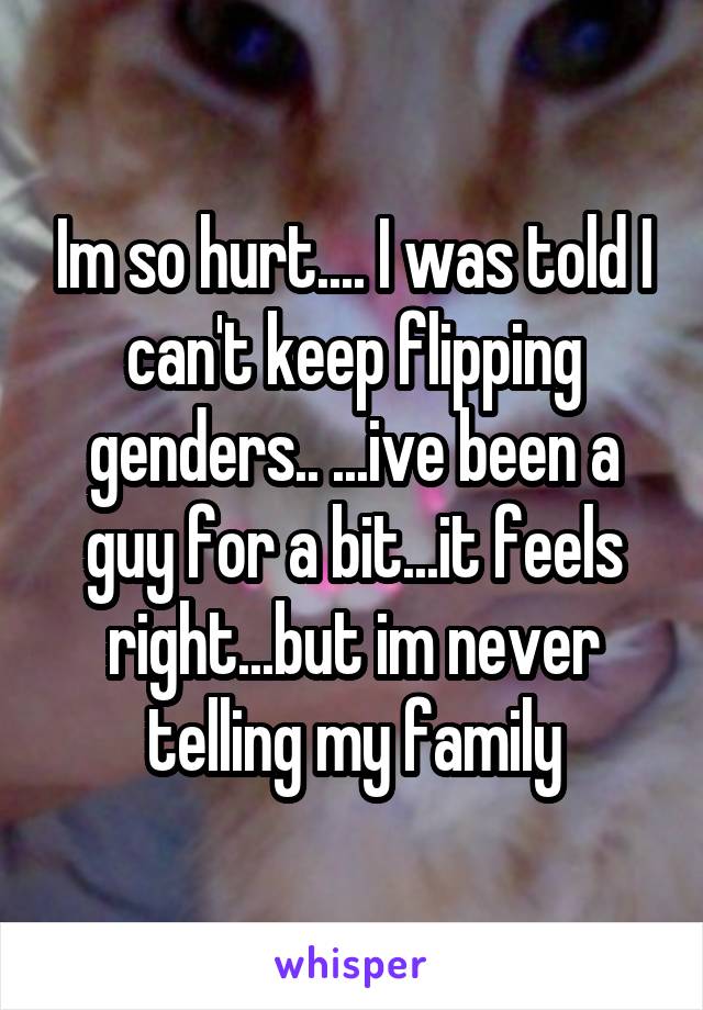 Im so hurt.... I was told I can't keep flipping genders.. ...ive been a guy for a bit...it feels right...but im never telling my family