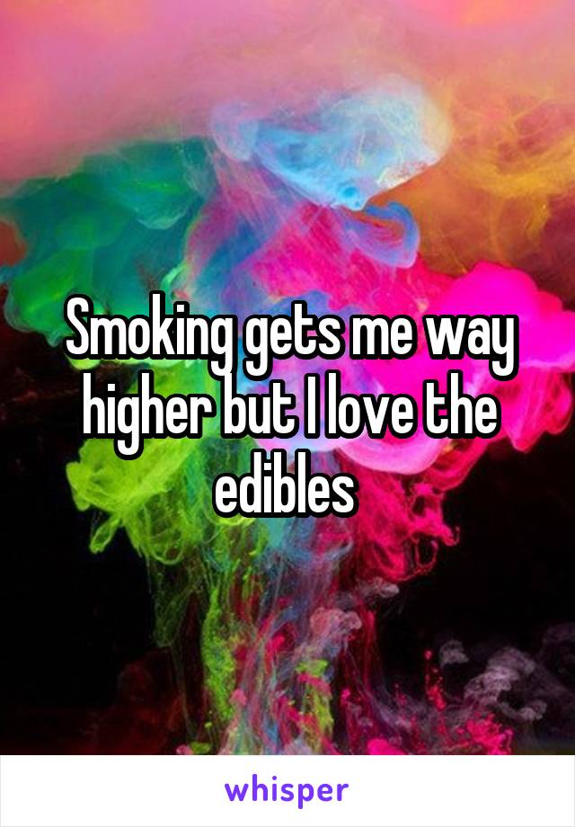 Smoking gets me way higher but I love the edibles 