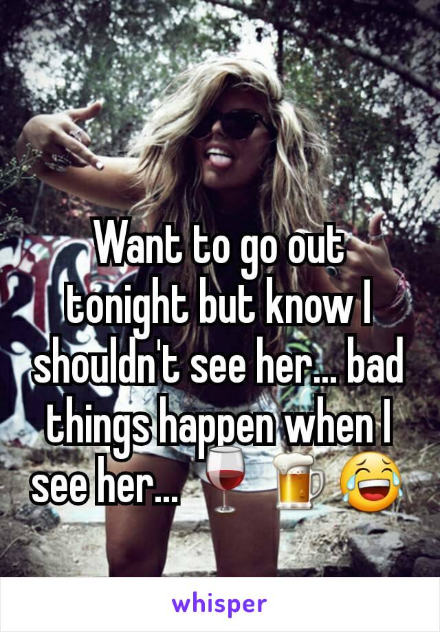 Want to go out tonight but know I shouldn't see her... bad things happen when I see her... 🍷🍺😂