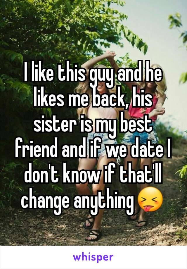 I like this guy and he likes me back, his sister is my best friend and if we date I don't know if that'll change anything😝