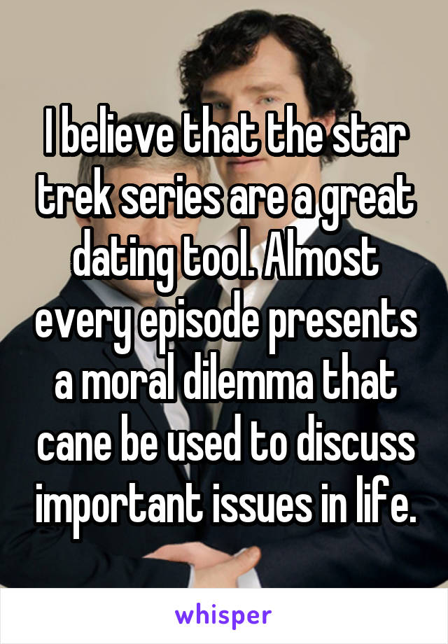 I believe that the star trek series are a great dating tool. Almost every episode presents a moral dilemma that cane be used to discuss important issues in life.