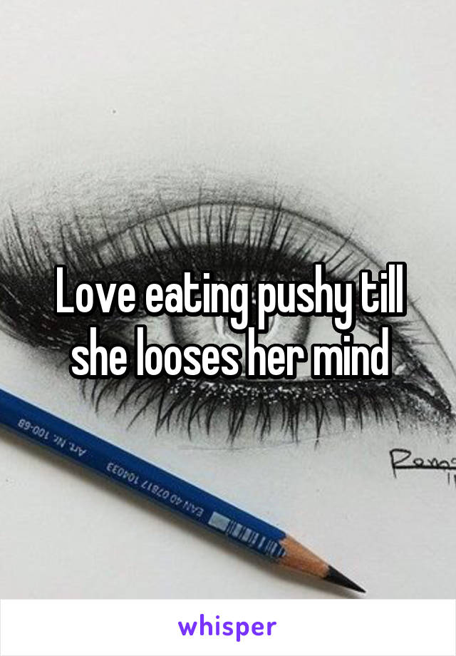 Love eating pushy till she looses her mind