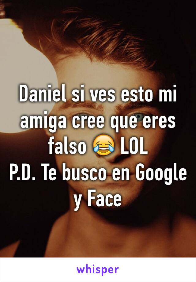 Daniel si ves esto mi amiga cree que eres falso 😂 LOL 
P.D. Te busco en Google y Face 
