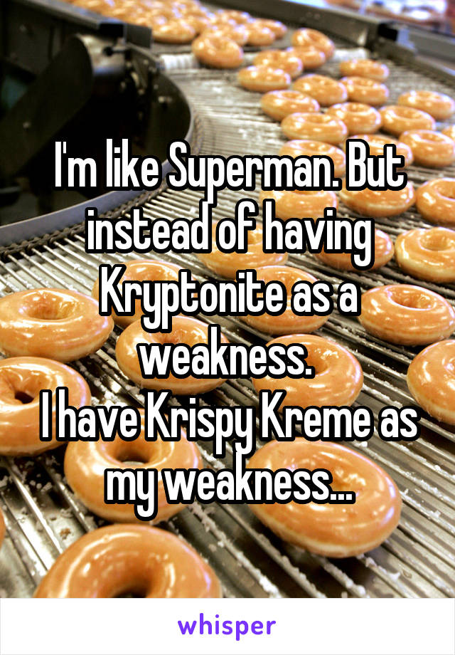 I'm like Superman. But instead of having Kryptonite as a weakness. 
I have Krispy Kreme as my weakness...