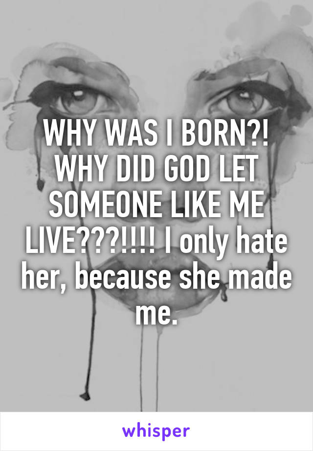 WHY WAS I BORN?!
WHY DID GOD LET SOMEONE LIKE ME LIVE???!!!! I only hate her, because she made me.