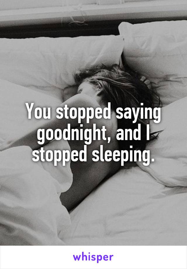 You stopped saying goodnight, and I stopped sleeping.