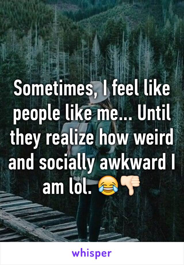 Sometimes, I feel like people like me... Until they realize how weird and socially awkward I am lol. 😂👎🏻