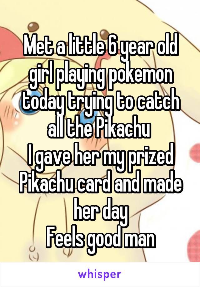 Met a little 6 year old girl playing pokemon today trying to catch all the Pikachu 
I gave her my prized Pikachu card and made her day
Feels good man