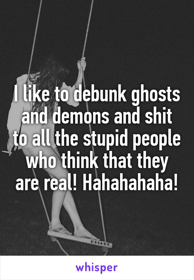 I like to debunk ghosts and demons and shit to all the stupid people who think that they are real! Hahahahaha!