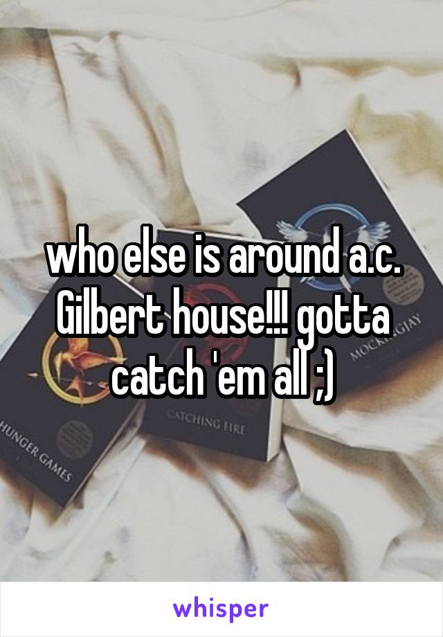 who else is around a.c. Gilbert house!!! gotta catch 'em all ;)