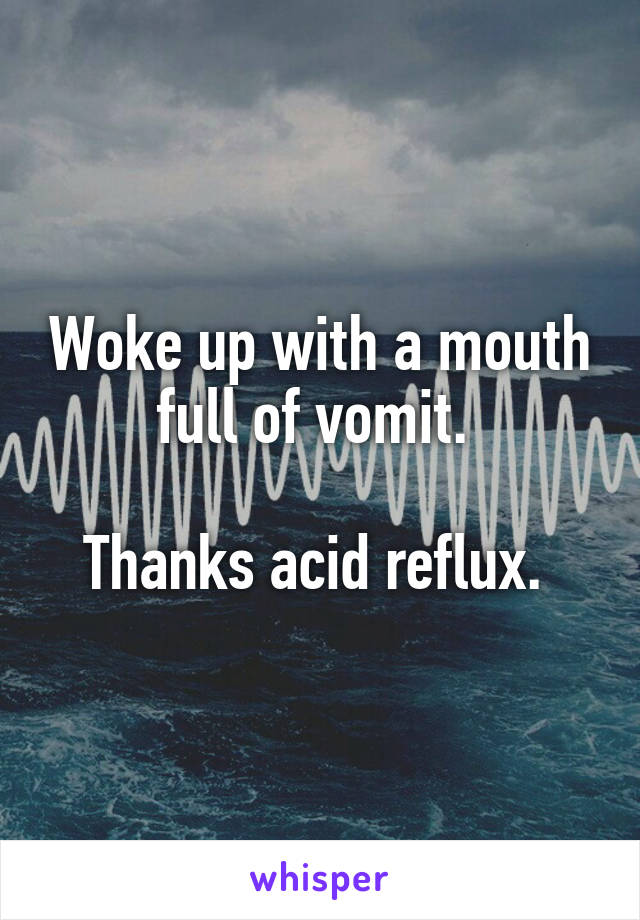 Woke up with a mouth full of vomit. 

Thanks acid reflux. 