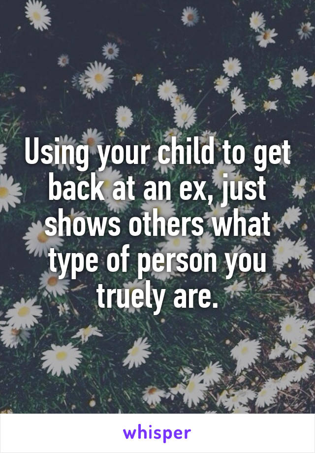 Using your child to get back at an ex, just shows others what type of person you truely are.