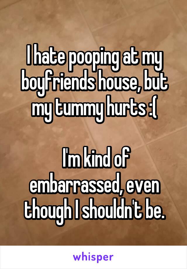 I hate pooping at my boyfriends house, but my tummy hurts :(

 I'm kind of embarrassed, even though I shouldn't be.