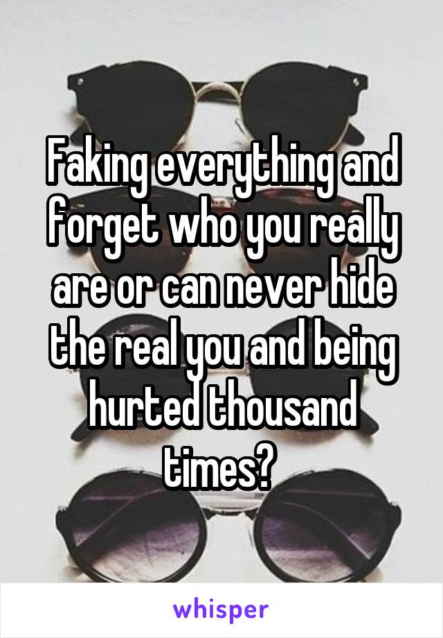 Faking everything and forget who you really are or can never hide the real you and being hurted thousand times? 