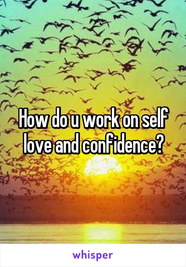 How do u work on self love and confidence?